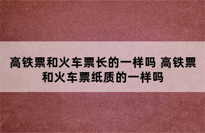 高铁票和火车票长的一样吗 高铁票和火车票纸质的一样吗